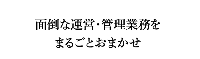 面倒な運営・管理業務をまるごとおまかせ