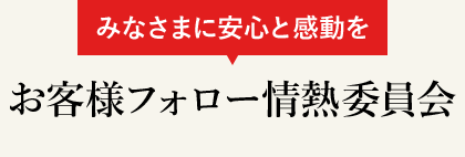 みなさまに安心と感動を　お客様フォロー情熱委員会