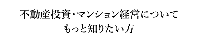 不動産投資・マンション経営についてもっと知りたい方