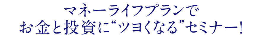 マネーライフプランでお金と投資に“ツヨくなる”セミナー！