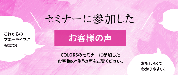 セミナーに参加したお客様の声 COLORSのセミナーに参加したお客様の“生”の声をご覧ください。